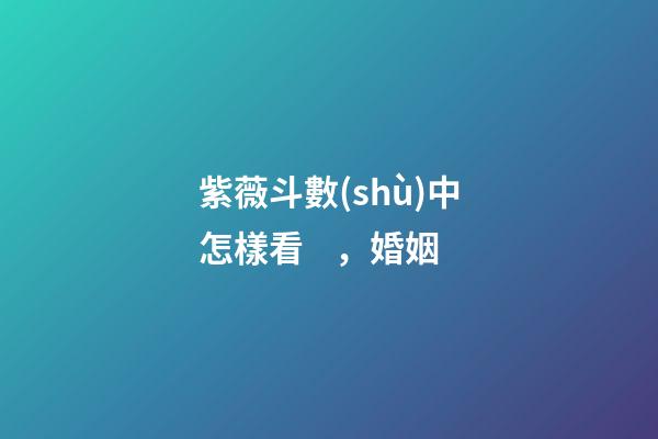 紫薇斗數(shù)中怎樣看，婚姻
